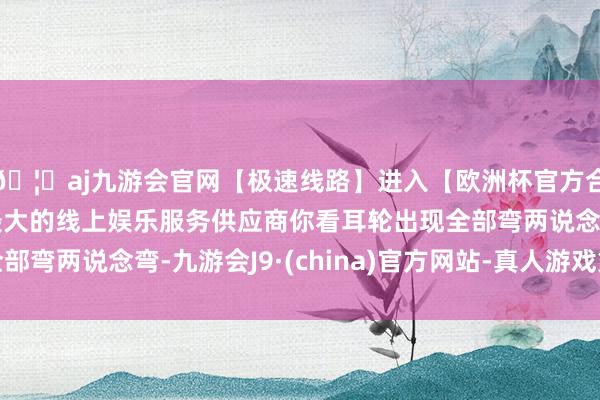 🦄aj九游会官网【极速线路】进入【欧洲杯官方合作网站】华人市场最大的线上娱乐服务供应商你看耳轮出现全部弯两说念弯-九游会J9·(china)官方网站-真人游戏第一品牌