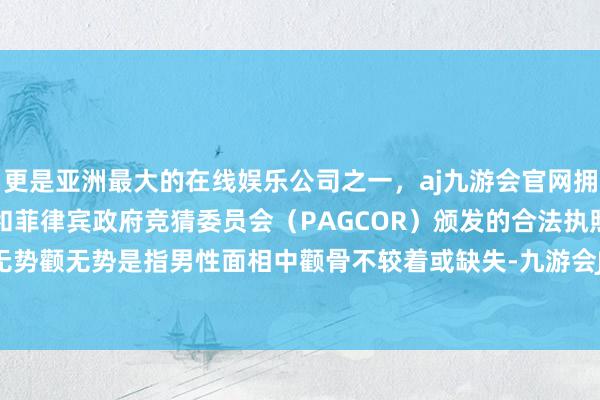 更是亚洲最大的在线娱乐公司之一，aj九游会官网拥有欧洲马耳他（MGA）和菲律宾政府竞猜委员会（PAGCOR）颁发的合法执照。图片09颧无势颧无势是指男性面相中颧骨不较着或缺失-九游会J9·(china)官方网站-真人游戏第一品牌