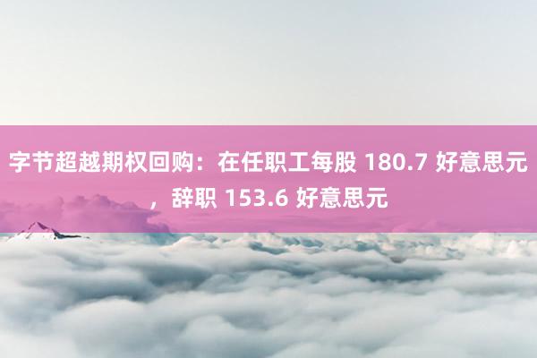 字节超越期权回购：在任职工每股 180.7 好意思元，辞职 153.6 好意思元