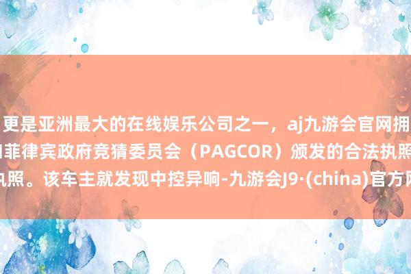 更是亚洲最大的在线娱乐公司之一，aj九游会官网拥有欧洲马耳他（MGA）和菲律宾政府竞猜委员会（PAGCOR）颁发的合法执照。该车主就发现中控异响-九游会J9·(china)官方网站-真人游戏第一品牌