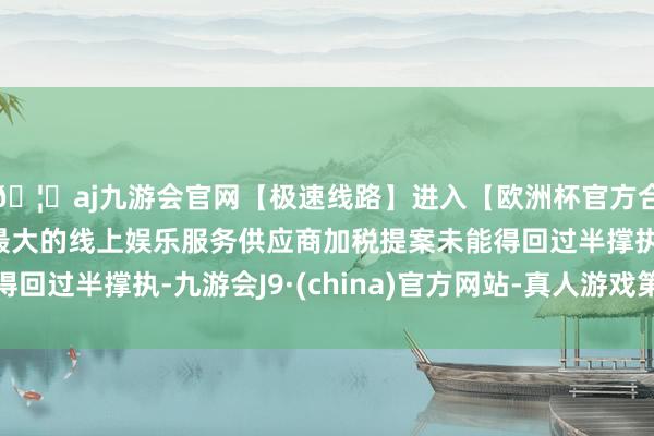 🦄aj九游会官网【极速线路】进入【欧洲杯官方合作网站】华人市场最大的线上娱乐服务供应商加税提案未能得回过半撑执-九游会J9·(china)官方网站-真人游戏第一品牌