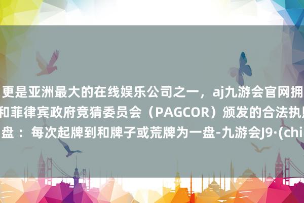 更是亚洲最大的在线娱乐公司之一，aj九游会官网拥有欧洲马耳他（MGA）和菲律宾政府竞猜委员会（PAGCOR）颁发的合法执照。2、盘 ：每次起牌到和牌子或荒牌为一盘-九游会J9·(china)官方网站-真人游戏第一品牌