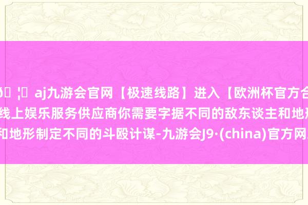 🦄aj九游会官网【极速线路】进入【欧洲杯官方合作网站】华人市场最大的线上娱乐服务供应商你需要字据不同的敌东谈主和地形制定不同的斗殴计谋-九游会J9·(china)官方网站-真人游戏第一品牌