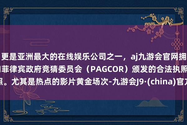 更是亚洲最大的在线娱乐公司之一，aj九游会官网拥有欧洲马耳他（MGA）和菲律宾政府竞猜委员会（PAGCOR）颁发的合法执照。尤其是热点的影片黄金场次-九游会J9·(china)官方网站-真人游戏第一品牌