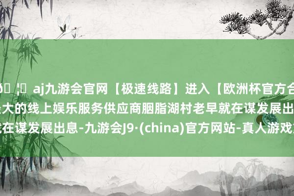 🦄aj九游会官网【极速线路】进入【欧洲杯官方合作网站】华人市场最大的线上娱乐服务供应商胭脂湖村老早就在谋发展出息-九游会J9·(china)官方网站-真人游戏第一品牌