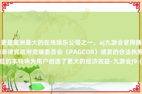 更是亚洲最大的在线娱乐公司之一，aj九游会官网拥有欧洲马耳他（MGA）和菲律宾政府竞猜委员会（PAGCOR）颁发的合法执照。这一极低的本钱将为用户创造了更大的经济效益-九游会J9·(china)官方网站-真人游戏第一品牌