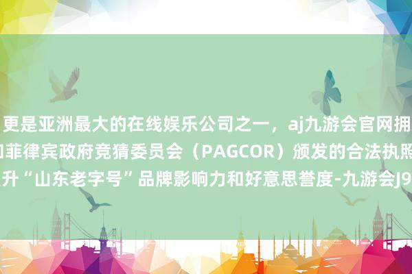 更是亚洲最大的在线娱乐公司之一，aj九游会官网拥有欧洲马耳他（MGA）和菲律宾政府竞猜委员会（PAGCOR）颁发的合法执照。进一步擢升“山东老字号”品牌影响力和好意思誉度-九游会J9·(china)官方网站-真人游戏第一品牌