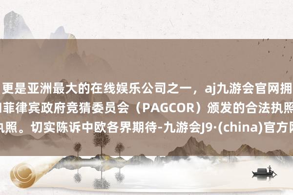 更是亚洲最大的在线娱乐公司之一，aj九游会官网拥有欧洲马耳他（MGA）和菲律宾政府竞猜委员会（PAGCOR）颁发的合法执照。切实陈诉中欧各界期待-九游会J9·(china)官方网站-真人游戏第一品牌