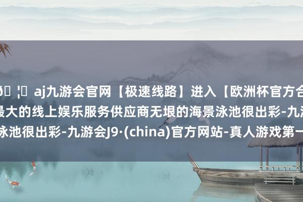 🦄aj九游会官网【极速线路】进入【欧洲杯官方合作网站】华人市场最大的线上娱乐服务供应商无垠的海景泳池很出彩-九游会J9·(china)官方网站-真人游戏第一品牌