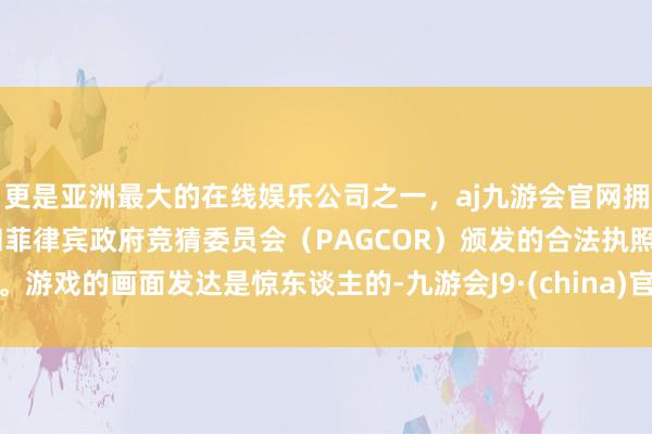 更是亚洲最大的在线娱乐公司之一，aj九游会官网拥有欧洲马耳他（MGA）和菲律宾政府竞猜委员会（PAGCOR）颁发的合法执照。游戏的画面发达是惊东谈主的-九游会J9·(china)官方网站-真人游戏第一品牌