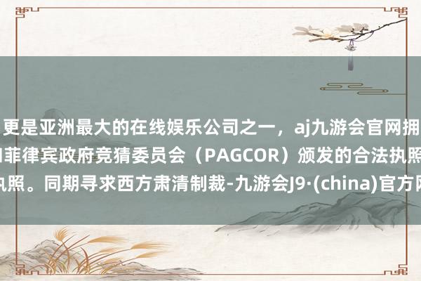 更是亚洲最大的在线娱乐公司之一，aj九游会官网拥有欧洲马耳他（MGA）和菲律宾政府竞猜委员会（PAGCOR）颁发的合法执照。同期寻求西方肃清制裁-九游会J9·(china)官方网站-真人游戏第一品牌