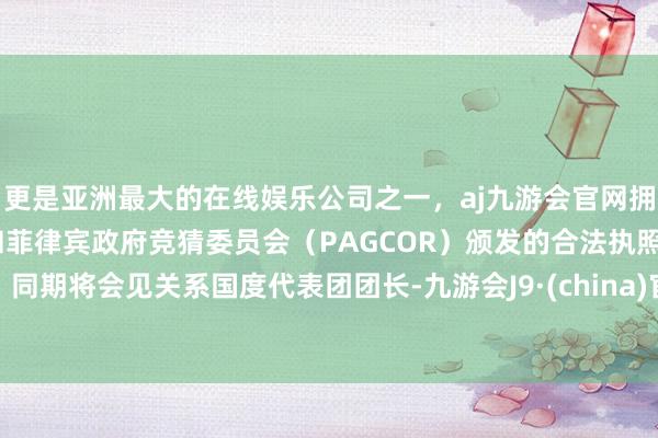 更是亚洲最大的在线娱乐公司之一，aj九游会官网拥有欧洲马耳他（MGA）和菲律宾政府竞猜委员会（PAGCOR）颁发的合法执照。同期将会见关系国度代表团团长-九游会J9·(china)官方网站-真人游戏第一品牌