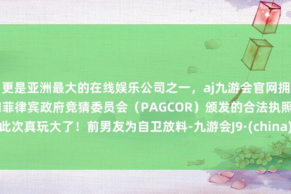 更是亚洲最大的在线娱乐公司之一，aj九游会官网拥有欧洲马耳他（MGA）和菲律宾政府竞猜委员会（PAGCOR）颁发的合法执照。此次真玩大了！前男友为自卫放料-九游会J9·(china)官方网站-真人游戏第一品牌