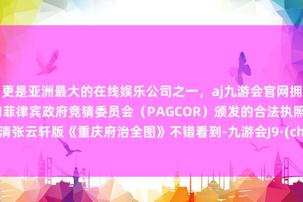 更是亚洲最大的在线娱乐公司之一，aj九游会官网拥有欧洲马耳他（MGA）和菲律宾政府竞猜委员会（PAGCOR）颁发的合法执照。从晚清张云轩版《重庆府治全图》不错看到-九游会J9·(china)官方网站-真人游戏第一品牌