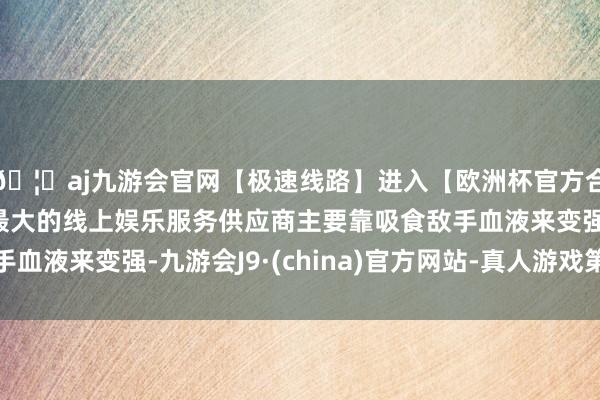 🦄aj九游会官网【极速线路】进入【欧洲杯官方合作网站】华人市场最大的线上娱乐服务供应商主要靠吸食敌手血液来变强-九游会J9·(china)官方网站-真人游戏第一品牌