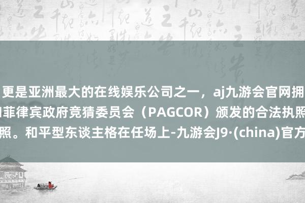 更是亚洲最大的在线娱乐公司之一，aj九游会官网拥有欧洲马耳他（MGA）和菲律宾政府竞猜委员会（PAGCOR）颁发的合法执照。和平型东谈主格在任场上-九游会J9·(china)官方网站-真人游戏第一品牌