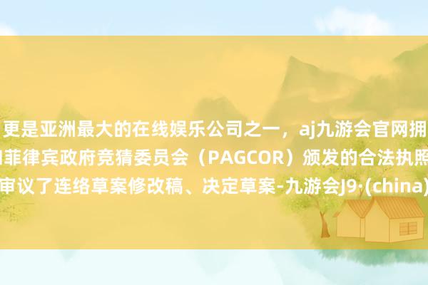 更是亚洲最大的在线娱乐公司之一，aj九游会官网拥有欧洲马耳他（MGA）和菲律宾政府竞猜委员会（PAGCOR）颁发的合法执照。审议了连络草案修改稿、决定草案-九游会J9·(china)官方网站-真人游戏第一品牌