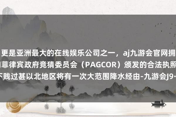 更是亚洲最大的在线娱乐公司之一，aj九游会官网拥有欧洲马耳他（MGA）和菲律宾政府竞猜委员会（PAGCOR）颁发的合法执照。长江中下贱过甚以北地区将有一次大范围降水经由-九游会J9·(china)官方网站-真人游戏第一品牌