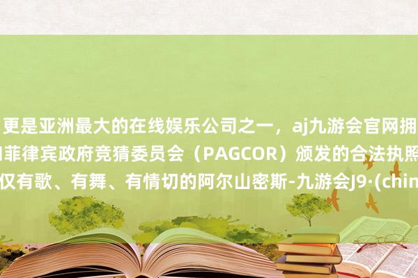 更是亚洲最大的在线娱乐公司之一，aj九游会官网拥有欧洲马耳他（MGA）和菲律宾政府竞猜委员会（PAGCOR）颁发的合法执照。不仅有歌、有舞、有情切的阿尔山密斯-九游会J9·(china)官方网站-真人游戏第一品牌