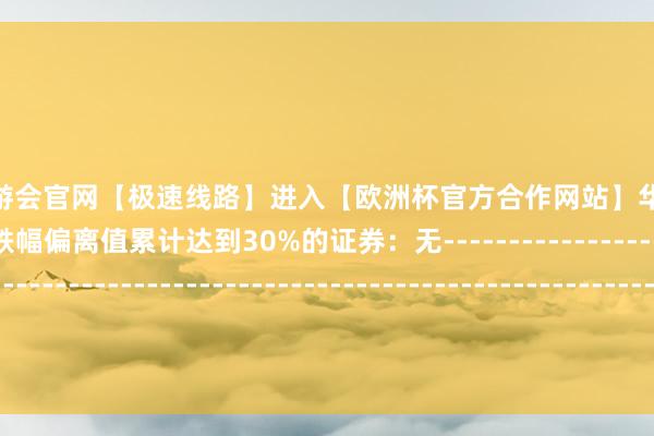 🦄aj九游会官网【极速线路】进入【欧洲杯官方合作网站】华人市场最大的线上娱乐服务供应商跌幅偏离值累计达到30%的证券：无--------------------------------------------------------------------------------------------其它额外波动的证券：无-------------------------------------