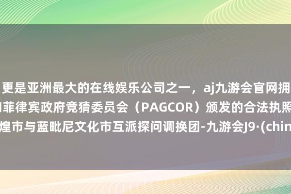 更是亚洲最大的在线娱乐公司之一，aj九游会官网拥有欧洲马耳他（MGA）和菲律宾政府竞猜委员会（PAGCOR）颁发的合法执照。敦煌市与蓝毗尼文化市互派探问调换团-九游会J9·(china)官方网站-真人游戏第一品牌