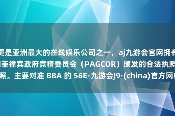 更是亚洲最大的在线娱乐公司之一，aj九游会官网拥有欧洲马耳他（MGA）和菲律宾政府竞猜委员会（PAGCOR）颁发的合法执照。主要对准 BBA 的 56E-九游会J9·(china)官方网站-真人游戏第一品牌