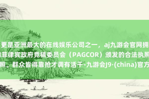 更是亚洲最大的在线娱乐公司之一，aj九游会官网拥有欧洲马耳他（MGA）和菲律宾政府竞猜委员会（PAGCOR）颁发的合法执照。群众皆得靠抢才调有活干-九游会J9·(china)官方网站-真人游戏第一品牌