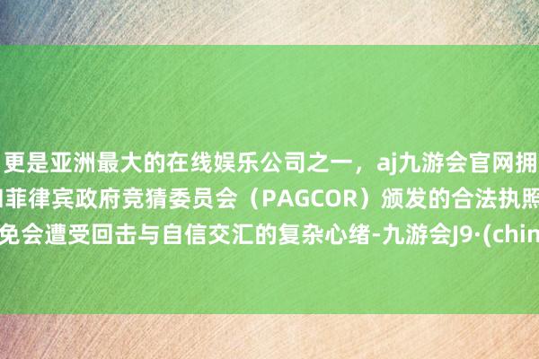 更是亚洲最大的在线娱乐公司之一，aj九游会官网拥有欧洲马耳他（MGA）和菲律宾政府竞猜委员会（PAGCOR）颁发的合法执照。不免会遭受回击与自信交汇的复杂心绪-九游会J9·(china)官方网站-真人游戏第一品牌