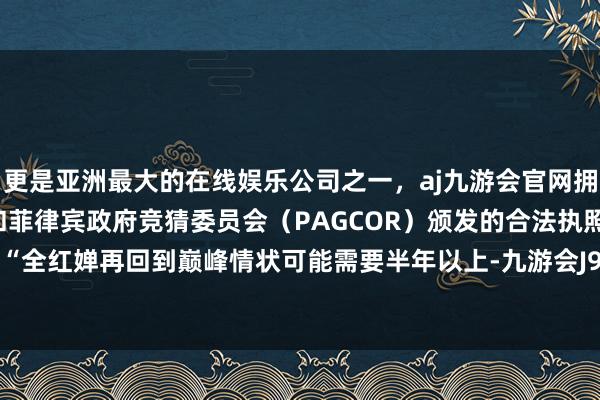 更是亚洲最大的在线娱乐公司之一，aj九游会官网拥有欧洲马耳他（MGA）和菲律宾政府竞猜委员会（PAGCOR）颁发的合法执照。陈若琳：“全红婵再回到巅峰情状可能需要半年以上-九游会J9·(china)官方网站-真人游戏第一品牌