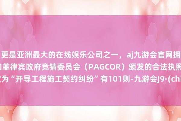 更是亚洲最大的在线娱乐公司之一，aj九游会官网拥有欧洲马耳他（MGA）和菲律宾政府竞猜委员会（PAGCOR）颁发的合法执照。其次为“开导工程施工契约纠纷”有101则-九游会J9·(china)官方网站-真人游戏第一品牌