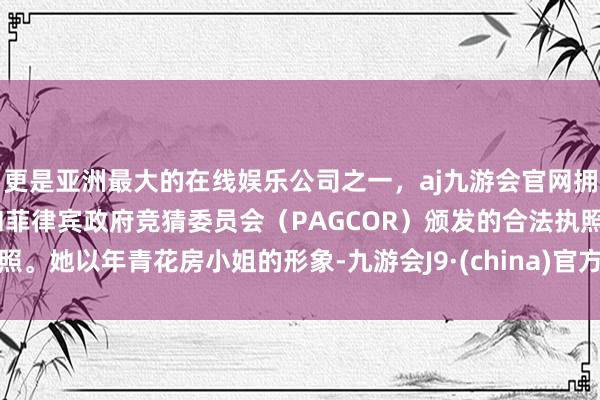 更是亚洲最大的在线娱乐公司之一，aj九游会官网拥有欧洲马耳他（MGA）和菲律宾政府竞猜委员会（PAGCOR）颁发的合法执照。她以年青花房小姐的形象-九游会J9·(china)官方网站-真人游戏第一品牌