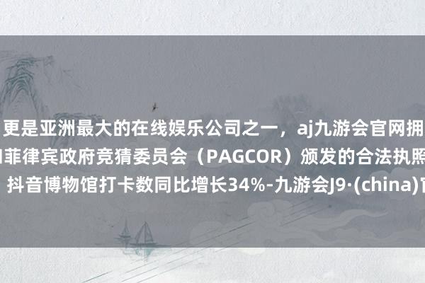 更是亚洲最大的在线娱乐公司之一，aj九游会官网拥有欧洲马耳他（MGA）和菲律宾政府竞猜委员会（PAGCOR）颁发的合法执照。抖音博物馆打卡数同比增长34%-九游会J9·(china)官方网站-真人游戏第一品牌