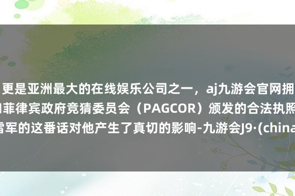 更是亚洲最大的在线娱乐公司之一，aj九游会官网拥有欧洲马耳他（MGA）和菲律宾政府竞猜委员会（PAGCOR）颁发的合法执照。雷军的这番话对他产生了真切的影响-九游会J9·(china)官方网站-真人游戏第一品牌