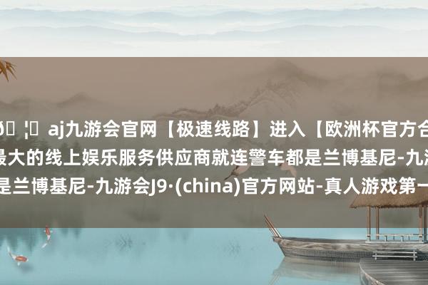 🦄aj九游会官网【极速线路】进入【欧洲杯官方合作网站】华人市场最大的线上娱乐服务供应商就连警车都是兰博基尼-九游会J9·(china)官方网站-真人游戏第一品牌