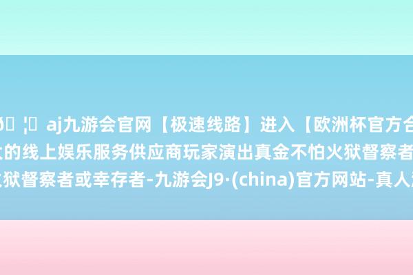 🦄aj九游会官网【极速线路】进入【欧洲杯官方合作网站】华人市场最大的线上娱乐服务供应商玩家演出真金不怕火狱督察者或幸存者-九游会J9·(china)官方网站-真人游戏第一品牌