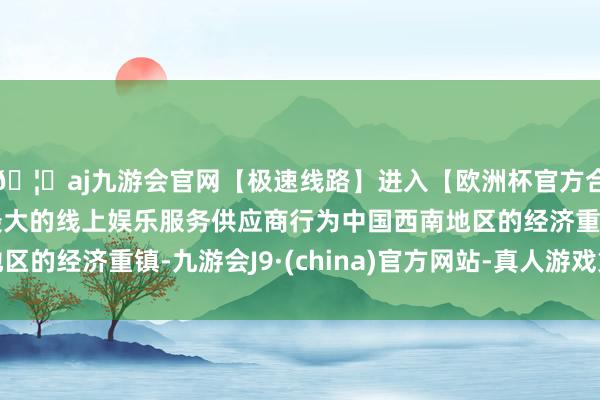 🦄aj九游会官网【极速线路】进入【欧洲杯官方合作网站】华人市场最大的线上娱乐服务供应商行为中国西南地区的经济重镇-九游会J9·(china)官方网站-真人游戏第一品牌