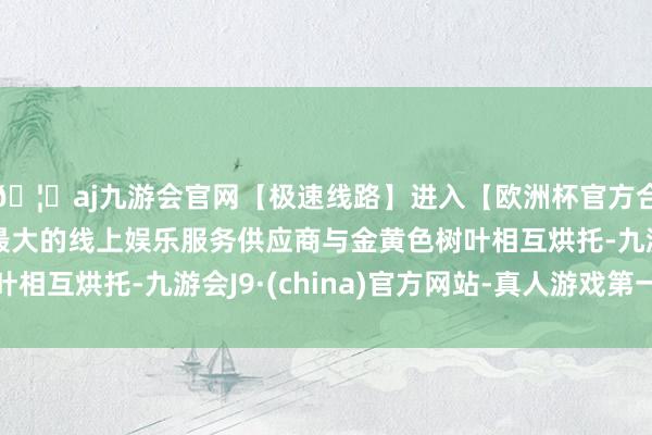 🦄aj九游会官网【极速线路】进入【欧洲杯官方合作网站】华人市场最大的线上娱乐服务供应商与金黄色树叶相互烘托-九游会J9·(china)官方网站-真人游戏第一品牌