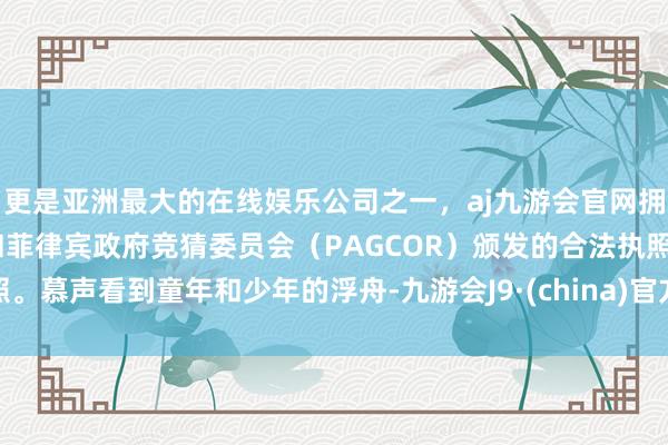 更是亚洲最大的在线娱乐公司之一，aj九游会官网拥有欧洲马耳他（MGA）和菲律宾政府竞猜委员会（PAGCOR）颁发的合法执照。慕声看到童年和少年的浮舟-九游会J9·(china)官方网站-真人游戏第一品牌