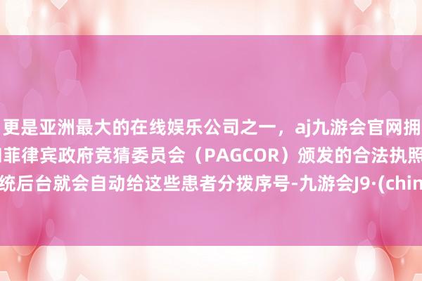 更是亚洲最大的在线娱乐公司之一，aj九游会官网拥有欧洲马耳他（MGA）和菲律宾政府竞猜委员会（PAGCOR）颁发的合法执照。系统后台就会自动给这些患者分拨序号-九游会J9·(china)官方网站-真人游戏第一品牌