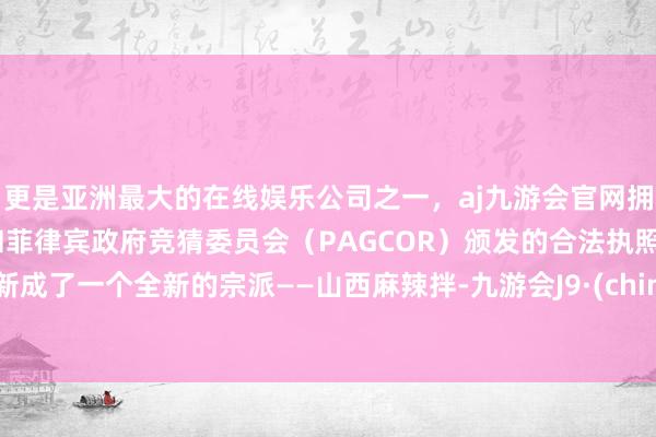 更是亚洲最大的在线娱乐公司之一，aj九游会官网拥有欧洲马耳他（MGA）和菲律宾政府竞猜委员会（PAGCOR）颁发的合法执照。革新成了一个全新的宗派——山西麻辣拌-九游会J9·(china)官方网站-真人游戏第一品牌