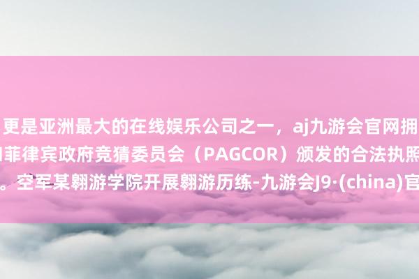 更是亚洲最大的在线娱乐公司之一，aj九游会官网拥有欧洲马耳他（MGA）和菲律宾政府竞猜委员会（PAGCOR）颁发的合法执照。空军某翱游学院开展翱游历练-九游会J9·(china)官方网站-真人游戏第一品牌