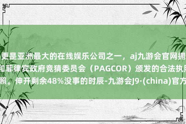 更是亚洲最大的在线娱乐公司之一，aj九游会官网拥有欧洲马耳他（MGA）和菲律宾政府竞猜委员会（PAGCOR）颁发的合法执照。伸开剩余48%没事的时辰-九游会J9·(china)官方网站-真人游戏第一品牌