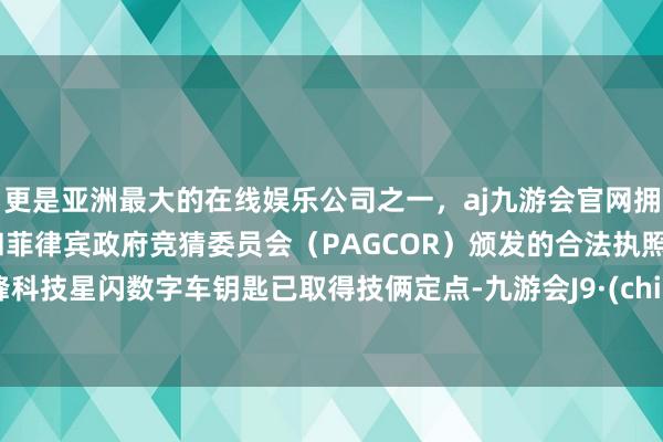 更是亚洲最大的在线娱乐公司之一，aj九游会官网拥有欧洲马耳他（MGA）和菲律宾政府竞猜委员会（PAGCOR）颁发的合法执照。远峰科技星闪数字车钥匙已取得技俩定点-九游会J9·(china)官方网站-真人游戏第一品牌