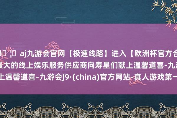 🦄aj九游会官网【极速线路】进入【欧洲杯官方合作网站】华人市场最大的线上娱乐服务供应商向寿星们献上温馨道喜-九游会J9·(china)官方网站-真人游戏第一品牌