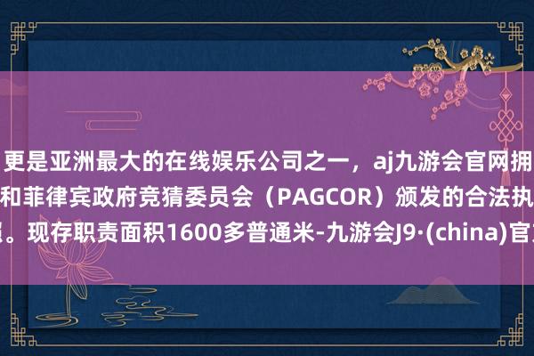 更是亚洲最大的在线娱乐公司之一，aj九游会官网拥有欧洲马耳他（MGA）和菲律宾政府竞猜委员会（PAGCOR）颁发的合法执照。现存职责面积1600多普通米-九游会J9·(china)官方网站-真人游戏第一品牌