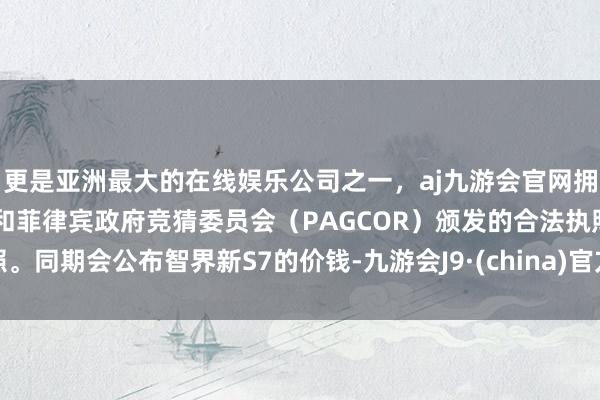 更是亚洲最大的在线娱乐公司之一，aj九游会官网拥有欧洲马耳他（MGA）和菲律宾政府竞猜委员会（PAGCOR）颁发的合法执照。同期会公布智界新S7的价钱-九游会J9·(china)官方网站-真人游戏第一品牌