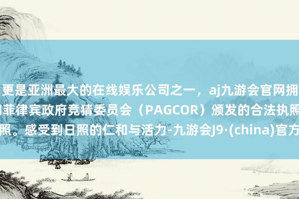 更是亚洲最大的在线娱乐公司之一，aj九游会官网拥有欧洲马耳他（MGA）和菲律宾政府竞猜委员会（PAGCOR）颁发的合法执照。感受到日照的仁和与活力-九游会J9·(china)官方网站-真人游戏第一品牌