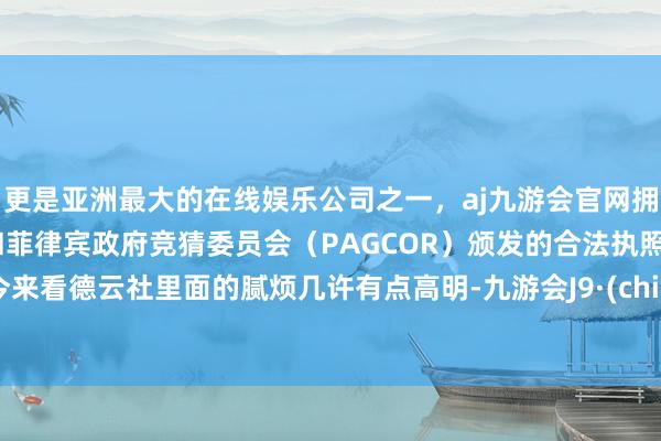 更是亚洲最大的在线娱乐公司之一，aj九游会官网拥有欧洲马耳他（MGA）和菲律宾政府竞猜委员会（PAGCOR）颁发的合法执照。如今来看德云社里面的腻烦几许有点高明-九游会J9·(china)官方网站-真人游戏第一品牌