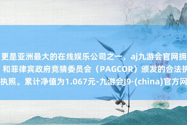 更是亚洲最大的在线娱乐公司之一，aj九游会官网拥有欧洲马耳他（MGA）和菲律宾政府竞猜委员会（PAGCOR）颁发的合法执照。累计净值为1.067元-九游会J9·(china)官方网站-真人游戏第一品牌