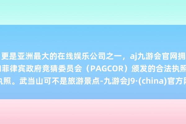 更是亚洲最大的在线娱乐公司之一，aj九游会官网拥有欧洲马耳他（MGA）和菲律宾政府竞猜委员会（PAGCOR）颁发的合法执照。武当山可不是旅游景点-九游会J9·(china)官方网站-真人游戏第一品牌